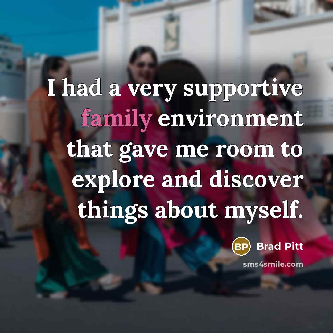 “I had a very supportive family environment that gave me…” quote by Brad Pitt