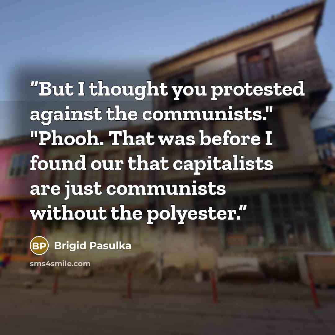 “But I thought you protested against the communists." "Phooh. That was before I found our that capitalists are just communists without the polyester.” quote by Brigid Pasulka