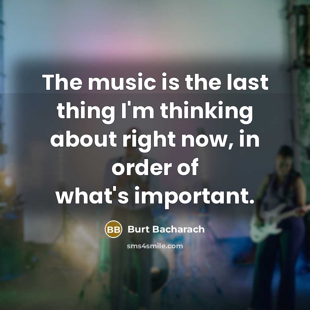“The music is the last thing I'm thinking about right now, in order of what's important.” quote by Burt Bacharach