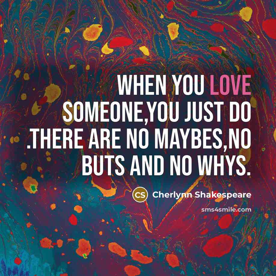 “When you love someone,you just do .there are no maybes,no buts and no whys.” quote by Cherlynn Shakespeare