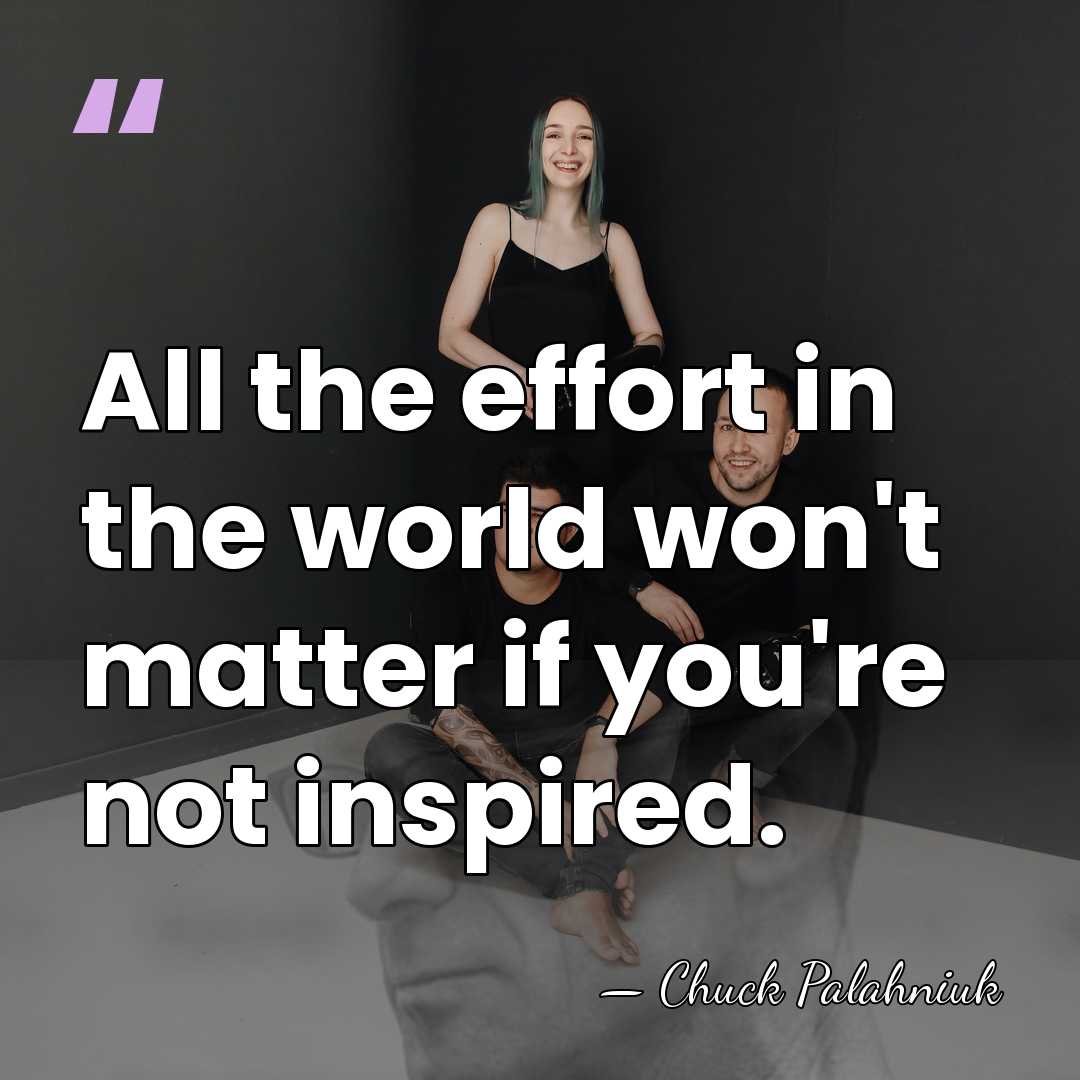 All the effort in the world won't matter if you're not inspired. - Chuck Palahniuk