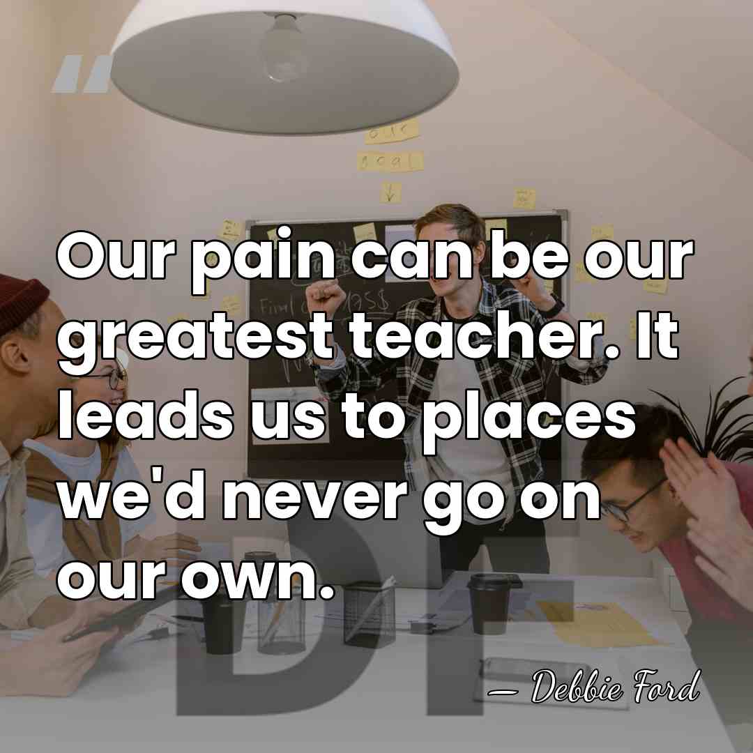 Our pain can be our greatest teacher. It leads us to places&hellip; - Debbie Ford