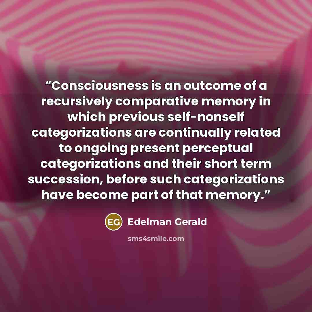 “Consciousness is an outcome of a recursively comparative memory in which previous self-nonself categorizations are continually related to ongoing present perceptual categorizations and their short term succession, before such categorizations have become part of that memory.” quote by Edelman Gerald