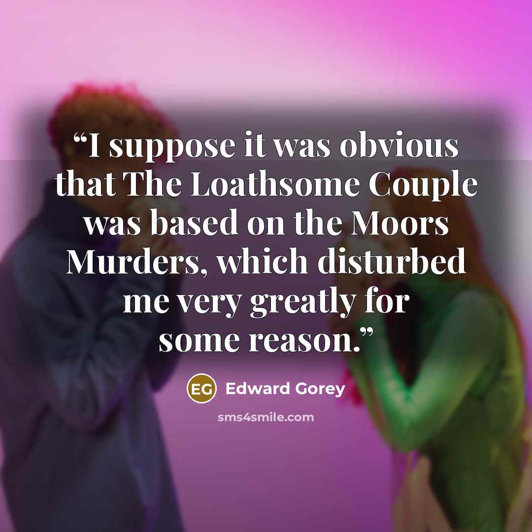 “I suppose it was obvious that The Loathsome Couple was based on the Moors Murders, which disturbed me very greatly for some reason.” quote by Edward Gorey