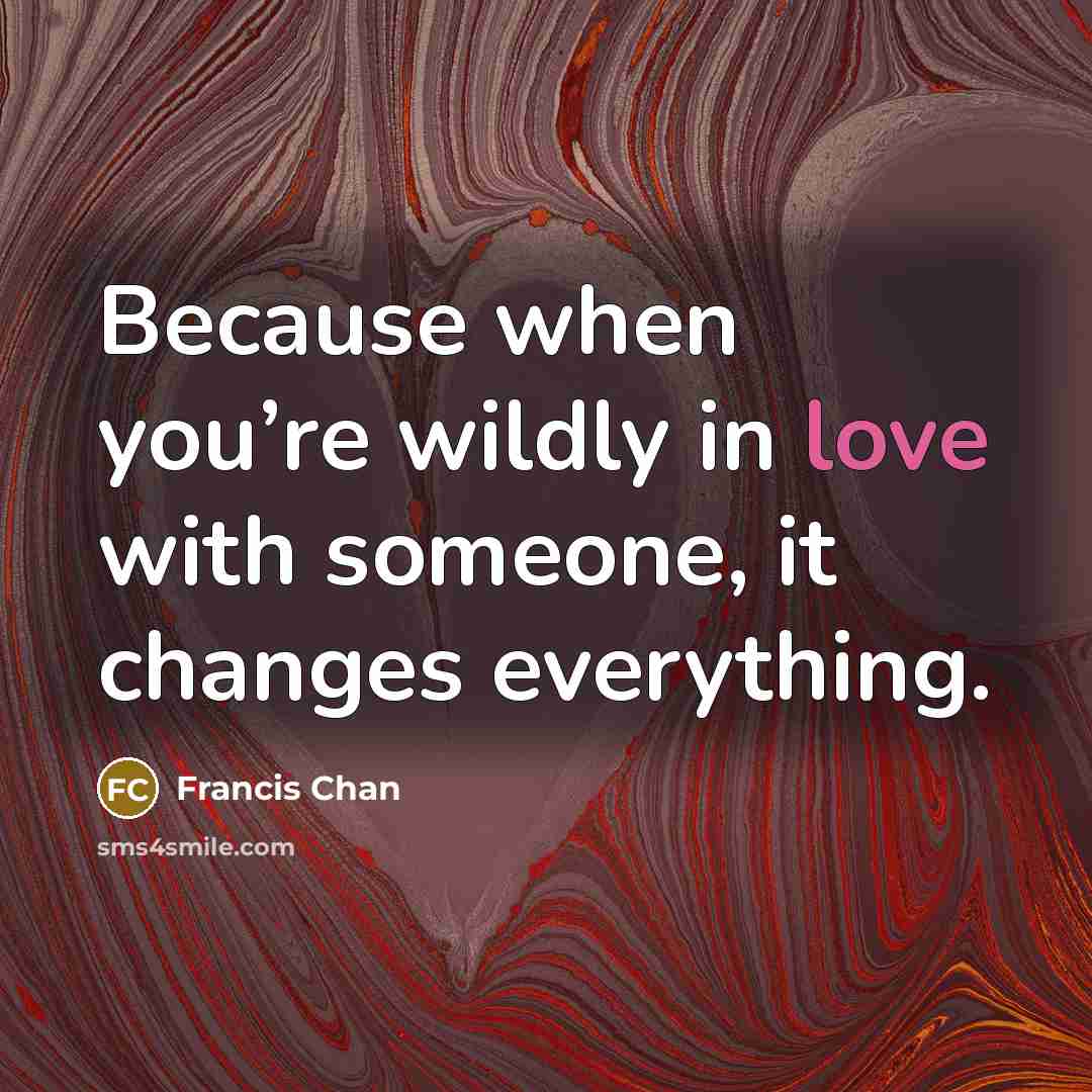 “Because when you’re wildly in love with someone, it changes…” quote by Francis Chan