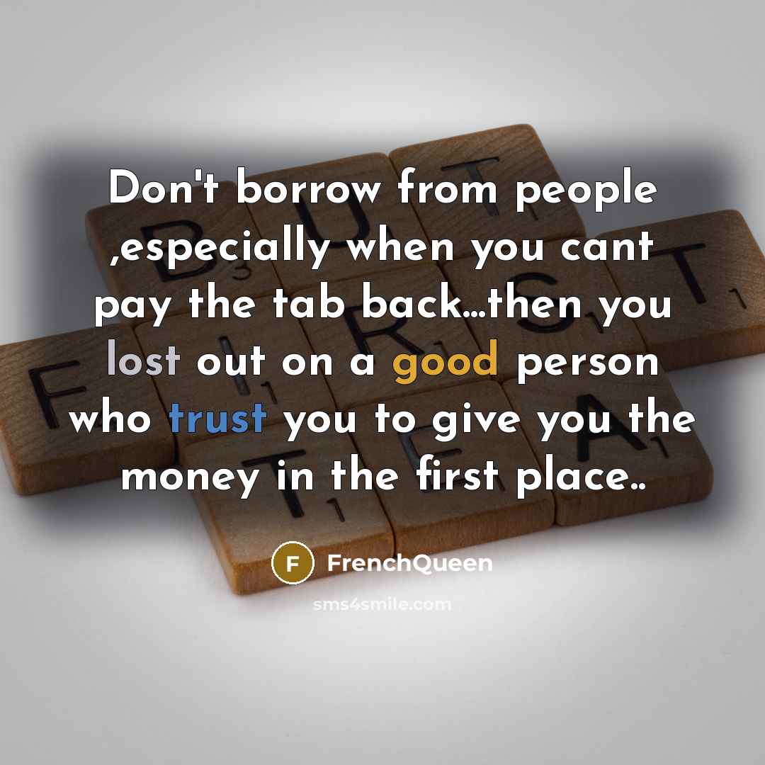 “Don't borrow from people ,especially when you cant pay the tab back...then you lost out on a good person who trust you to give you the money in the first place..” quote by Frenchqueen