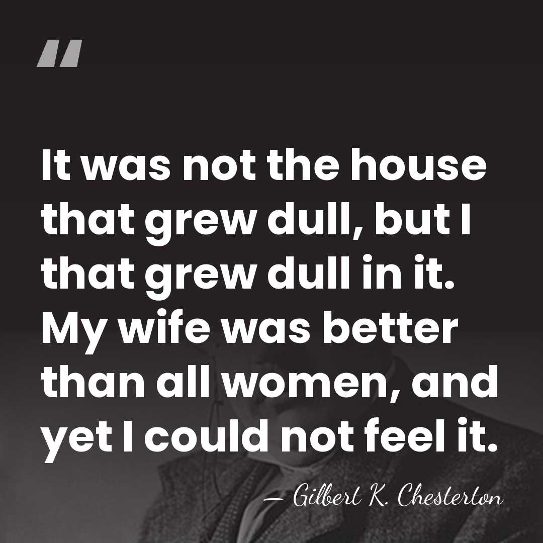 It was not the house that grew dull, but I that grew&hellip; - Gilbert K. Chesterton