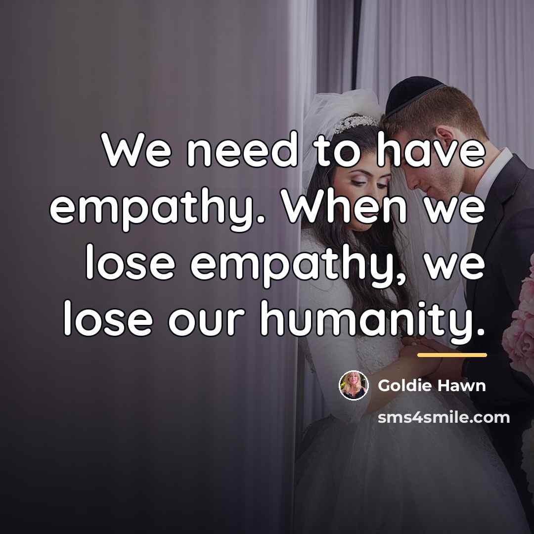 “We need to have empathy. When we lose empathy, we…” quote by Goldie Hawn