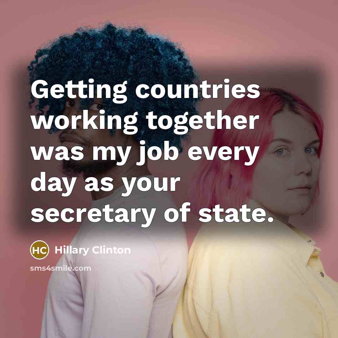 “Getting countries working together was my job every day as…” quote by Hillary Clinton