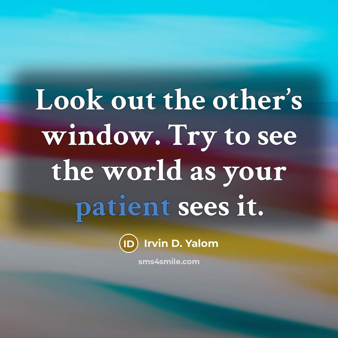 “Look out the other’s window. Try to see the world as your patient sees it.” quote by Irvin D. Yalom