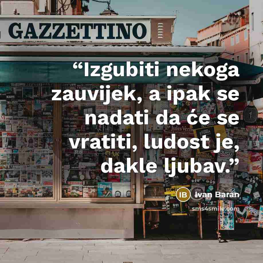 “Izgubiti nekoga zauvijek, a ipak se nadati da će se vratiti, ludost je, dakle ljubav.” quote by Ivan Baran