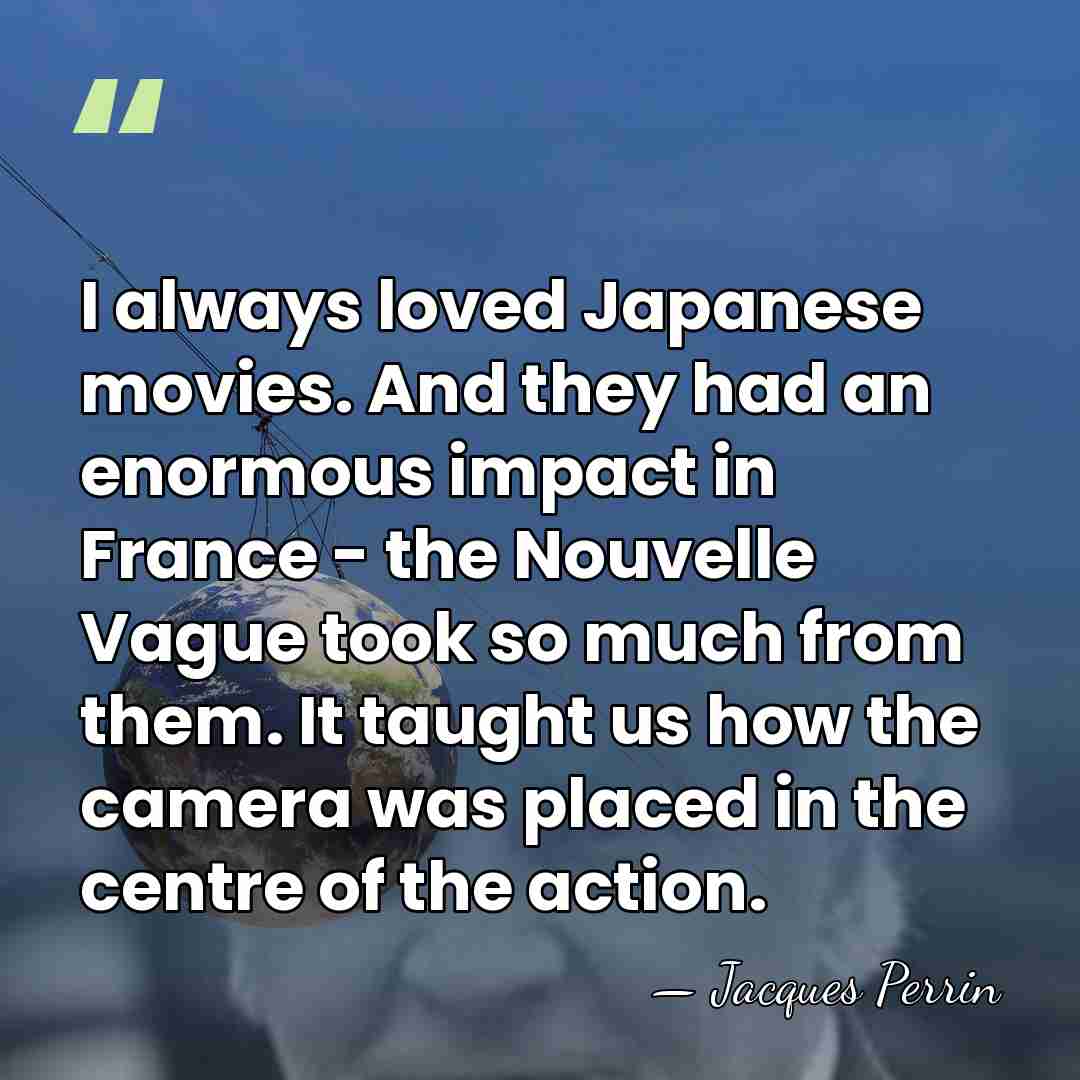 I always loved Japanese movies. And they had an enormous impact in&hellip; - Jacques Perrin