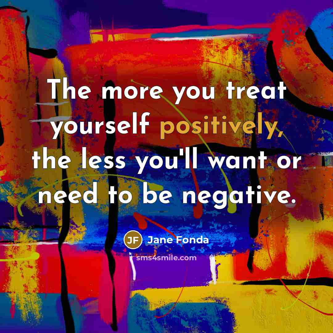 “The more you treat yourself positively, the less you'll want…” quote by Jane Fonda