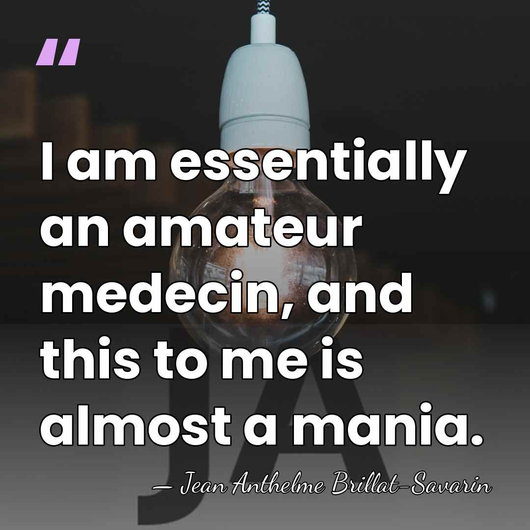 I am essentially an amateur medecin, and this to me is almost&hellip; - Jean Anthelme Brillat-Savarin
