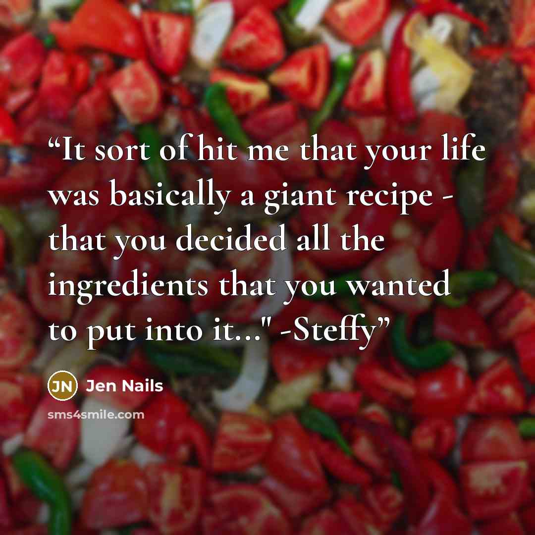 “It sort of hit me that your life was basically a giant recipe - that you decided all the ingredients that you wanted to put into it..." -Steffy” quote by Jen Nails