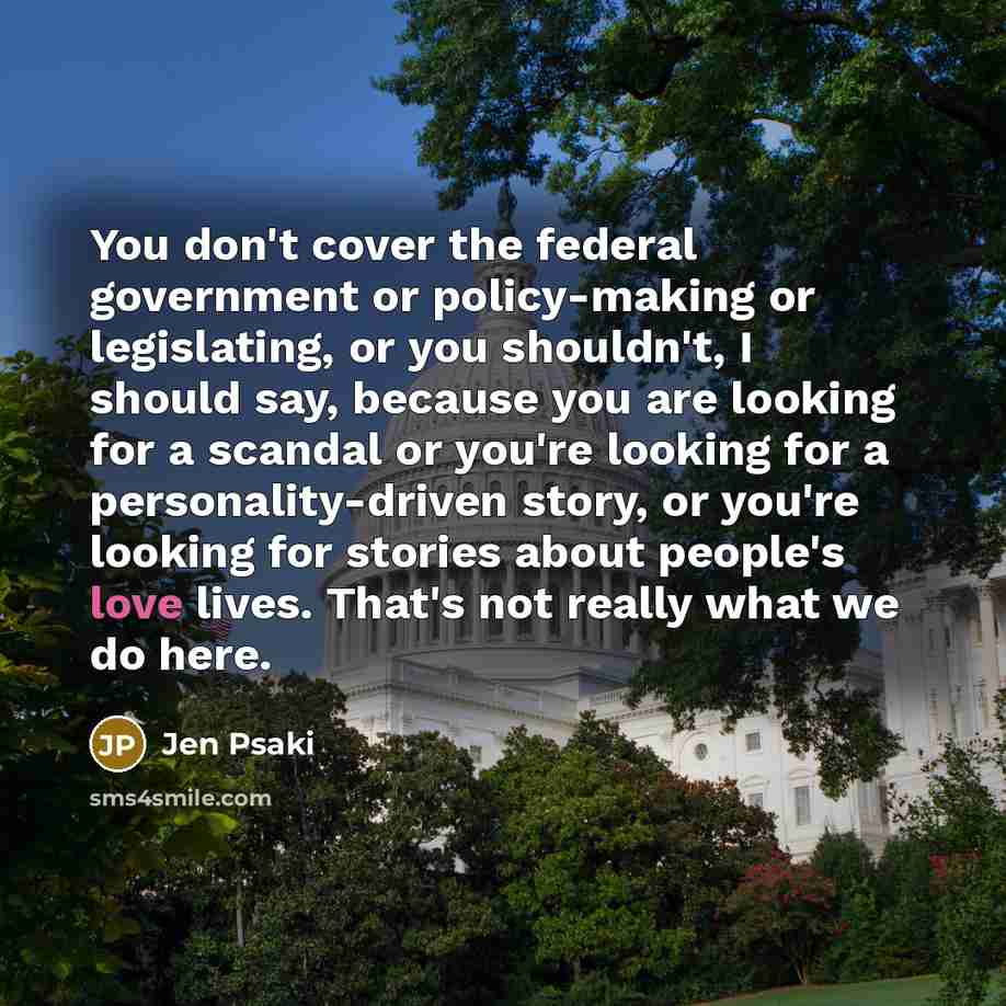 “You don't cover the federal government or policy-making or legislating,…” quote by Jen Psaki