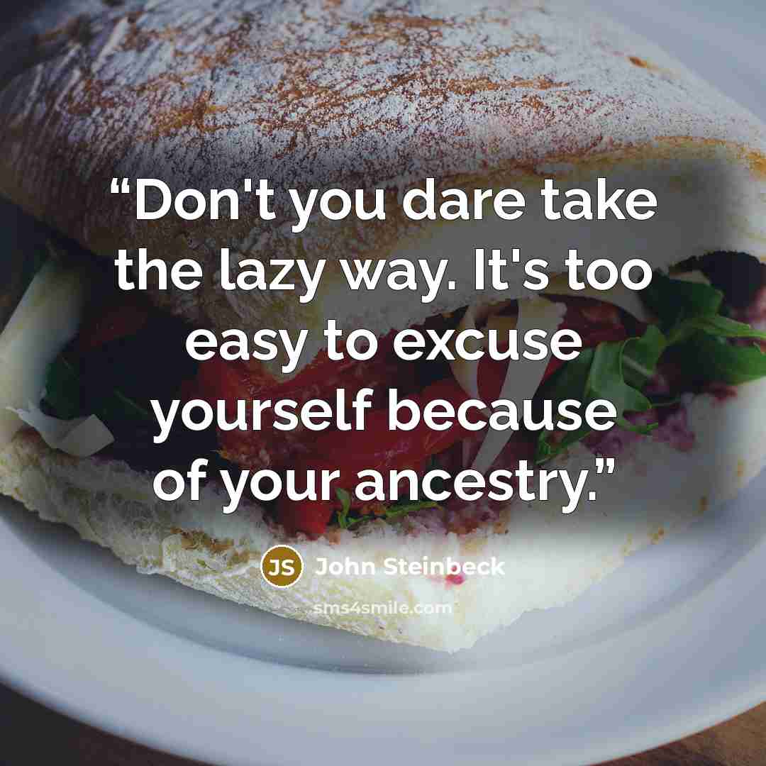 “Don't you dare take the lazy way. It's too easy to excuse yourself because of your ancestry.” quote by John Steinbeck