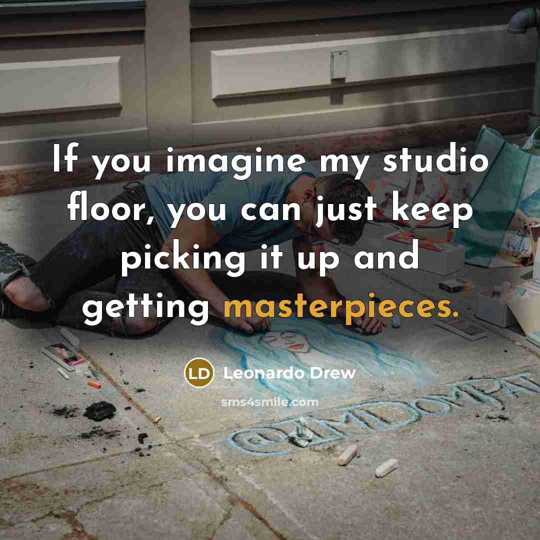 “If you imagine my studio floor, you can just keep picking it up and getting masterpieces.” quote by Leonardo Drew