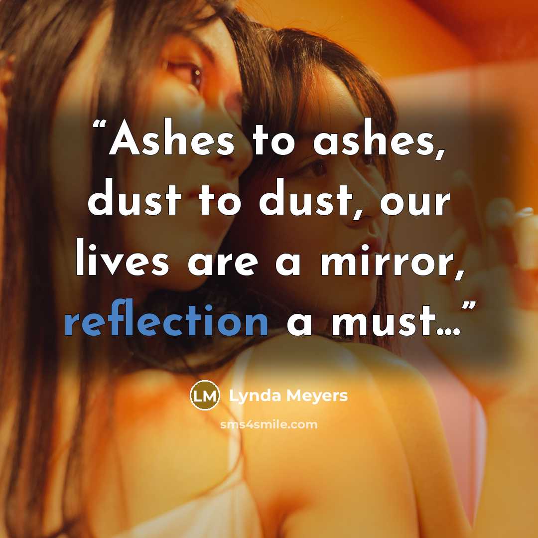 “Ashes to ashes, dust to dust, our lives are a mirror, reflection a must...” quote by Lynda Meyers