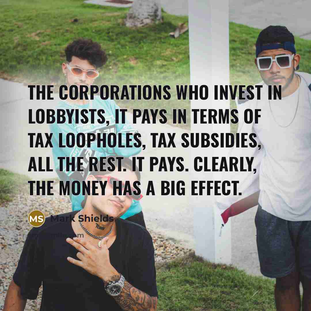 “The corporations who invest in lobbyists, it pays in terms…” quote by Mark Shields