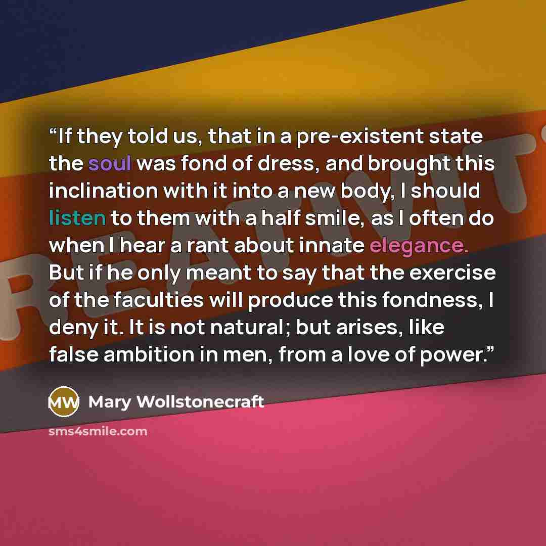 “If they told us, that in a pre-existent state the soul was fond of dress, and brought this inclination with it into a new body, I should listen to them with a half smile, as I often do when I hear a rant about innate elegance. But if he only meant to say that the exercise of the faculties will…” quote by Mary Wollstonecraft