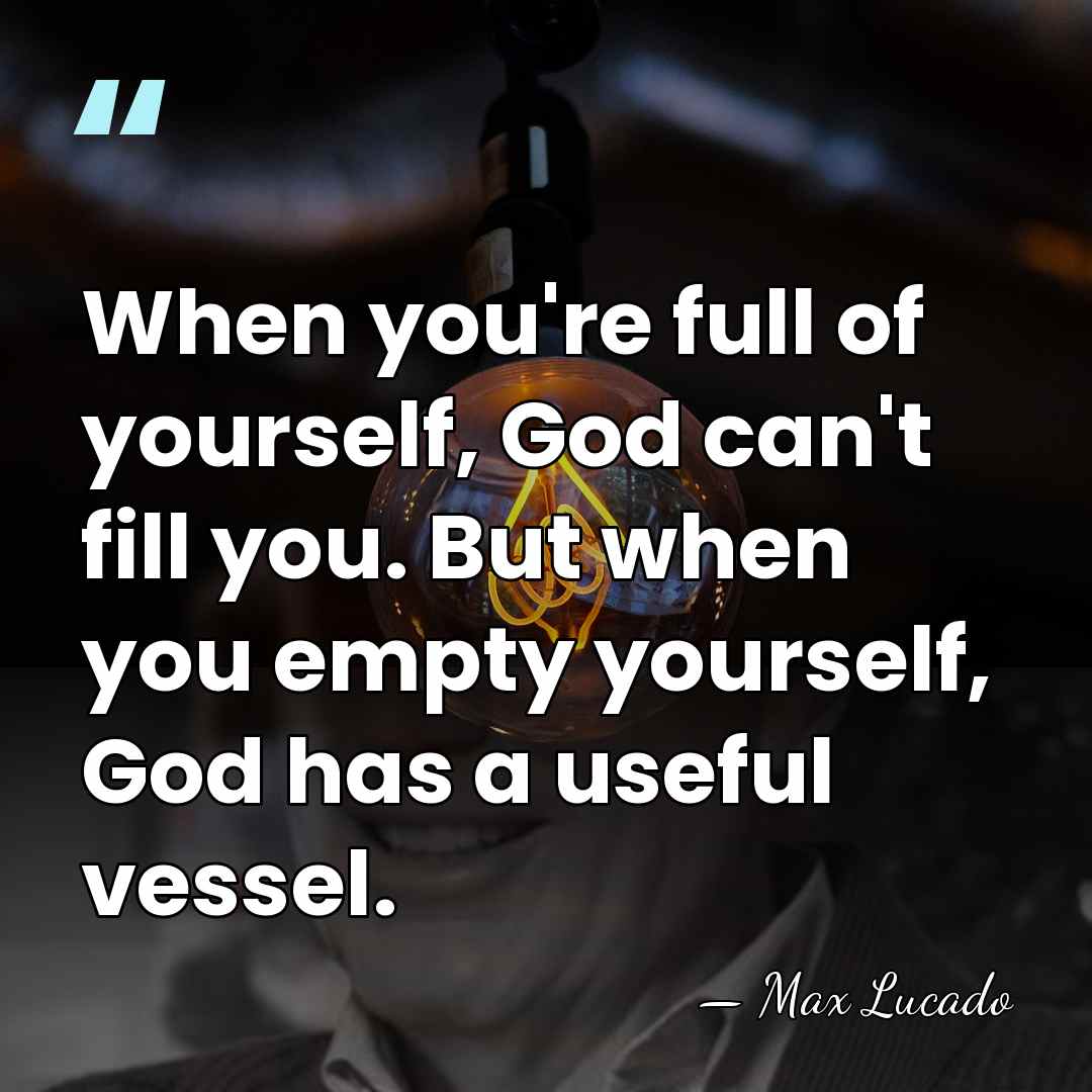 When you're full of yourself, God can't fill you. But when you&hellip; - Max Lucado