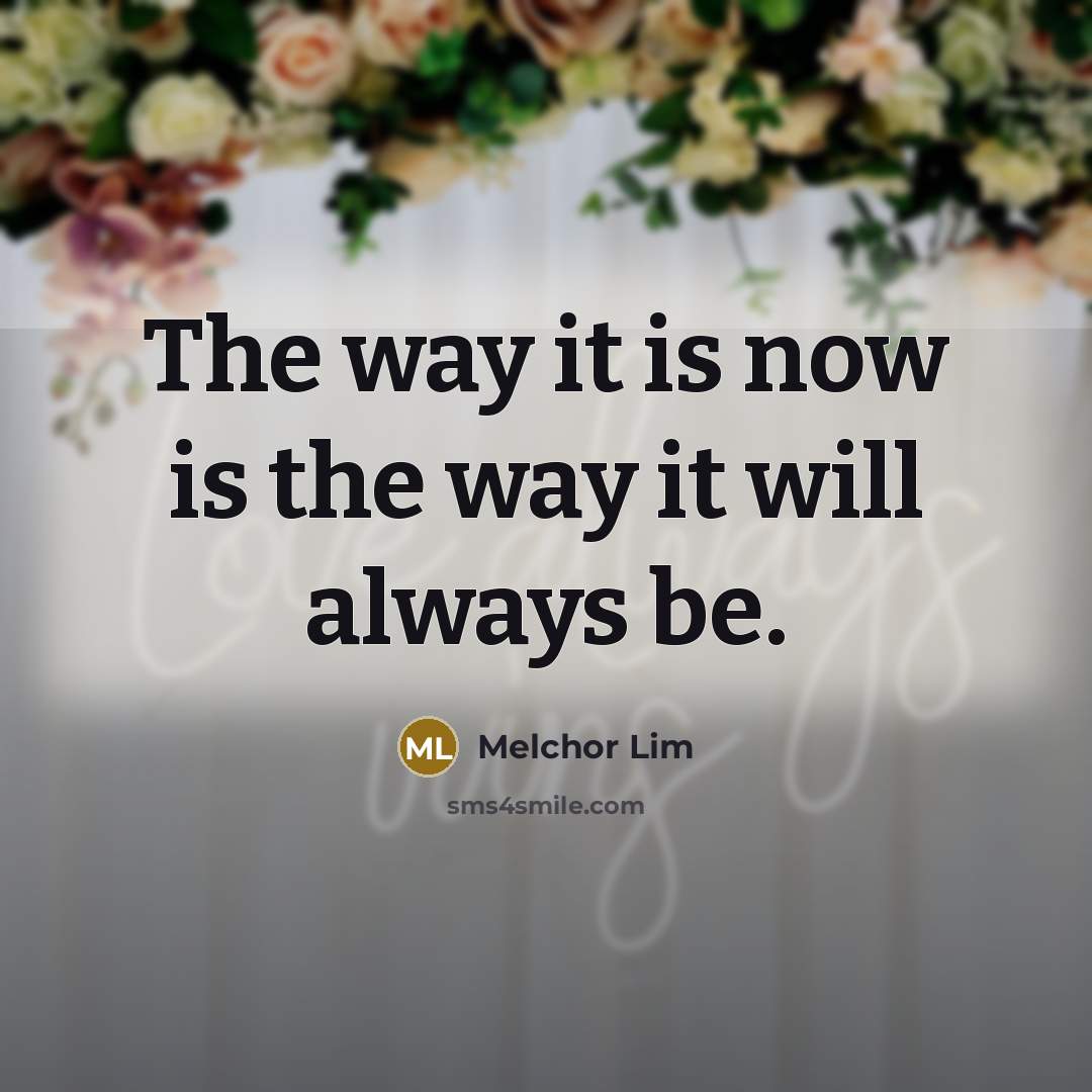 “The way it is now is the way it will…” quote by Melchor Lim