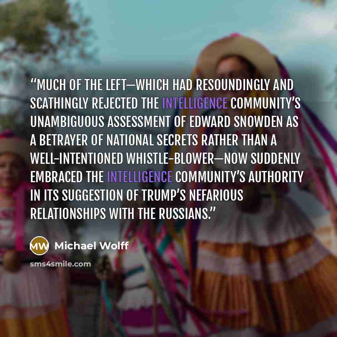 “Much of the left—which had resoundingly and scathingly rejected the intelligence community’s unambiguous assessment of Edward Snowden as a betrayer of national secrets rather than a well-intentioned whistle-blower—now suddenly embraced the intelligence community’s authority in its suggestion of…” quote by Michael Wolff