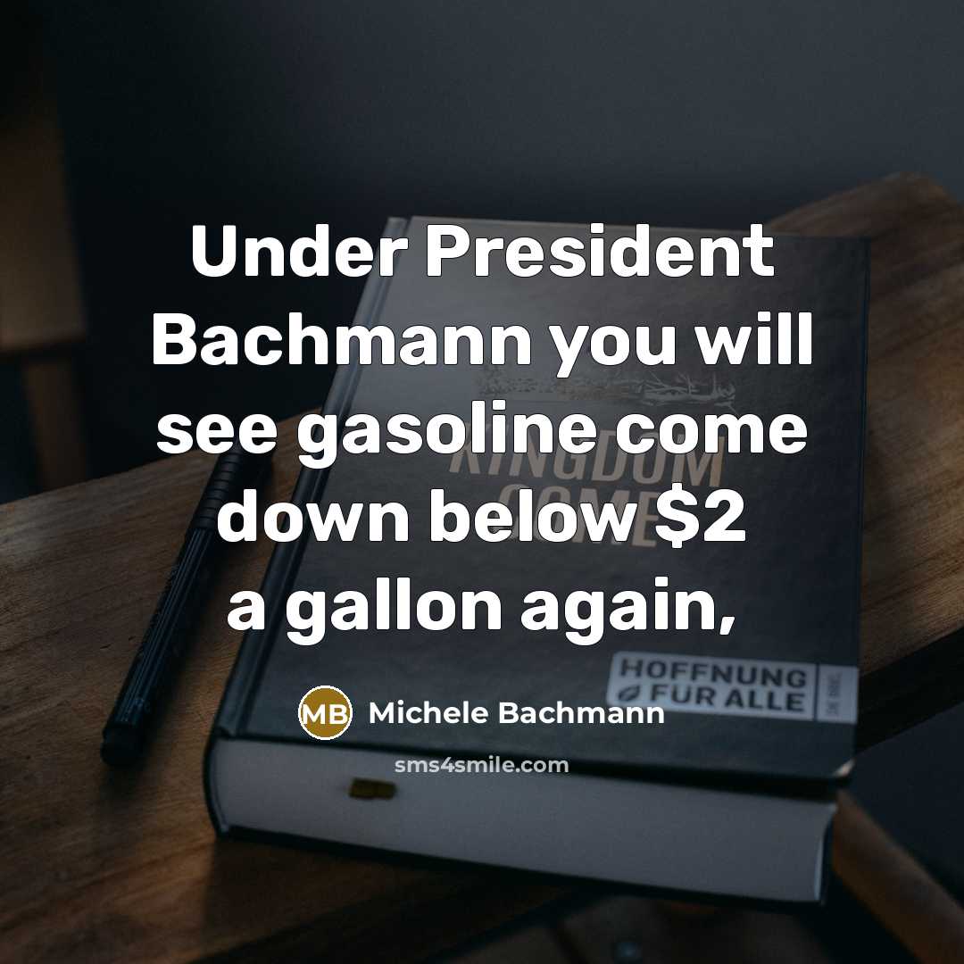 “Under President Bachmann you will see gasoline come down below…” quote by Michele Bachmann
