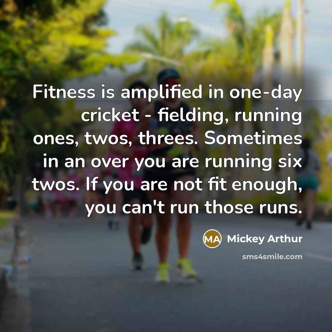 “Fitness is amplified in one-day cricket - fielding, running ones,…” quote by Mickey Arthur