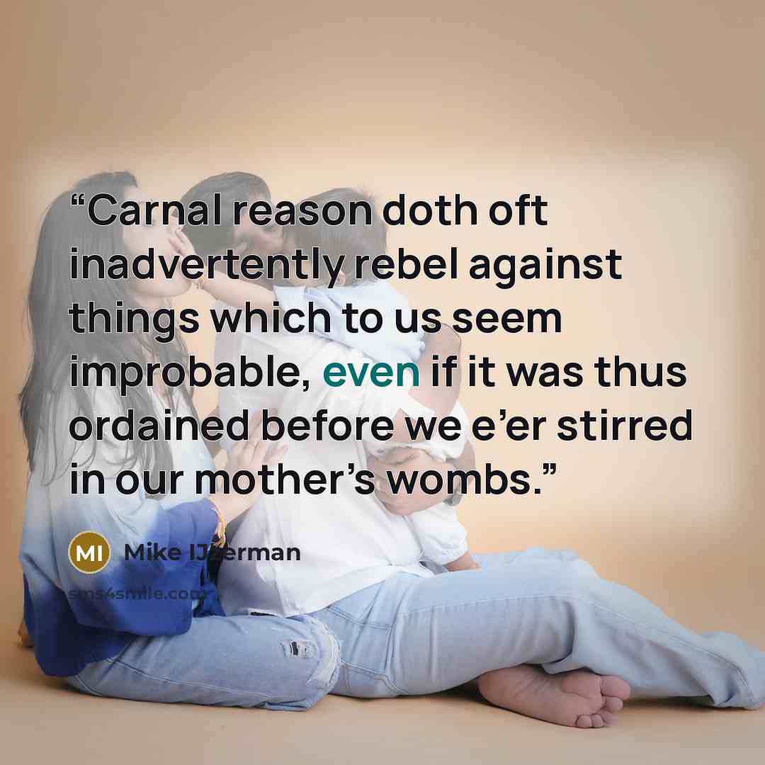 “Carnal reason doth oft inadvertently rebel against things which to us seem improbable, even if it was thus ordained before we e’er stirred in our mother’s wombs.” quote by Mike IJzerman