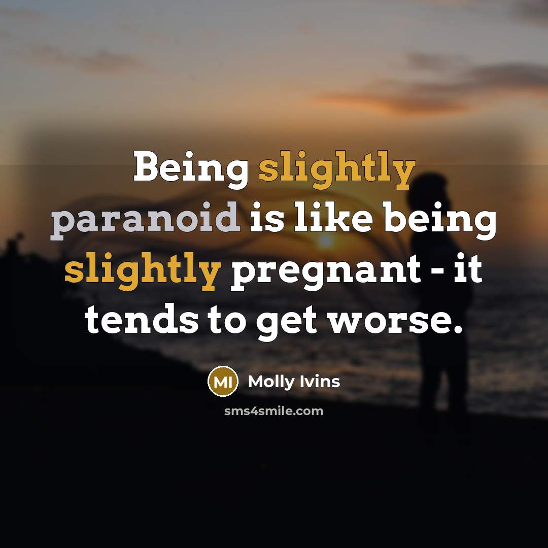 “Being slightly paranoid is like being slightly pregnant - it tends to get worse.” quote by Molly Ivins