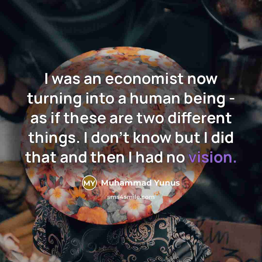 “I was an economist now turning into a human being…” quote by Muhammad Yunus