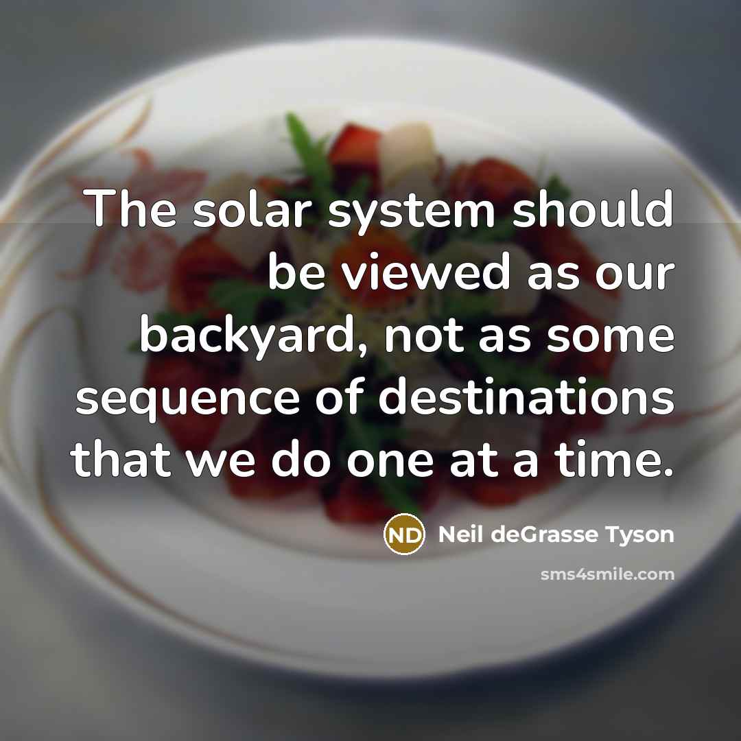 “The solar system should be viewed as our backyard, not as some sequence of destinations that we do one at a time.” quote by Neil deGrasse Tyson