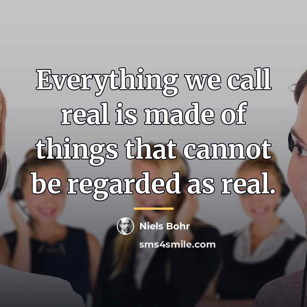 “Everything we call real is made of things that cannot…” quote by Niels Bohr