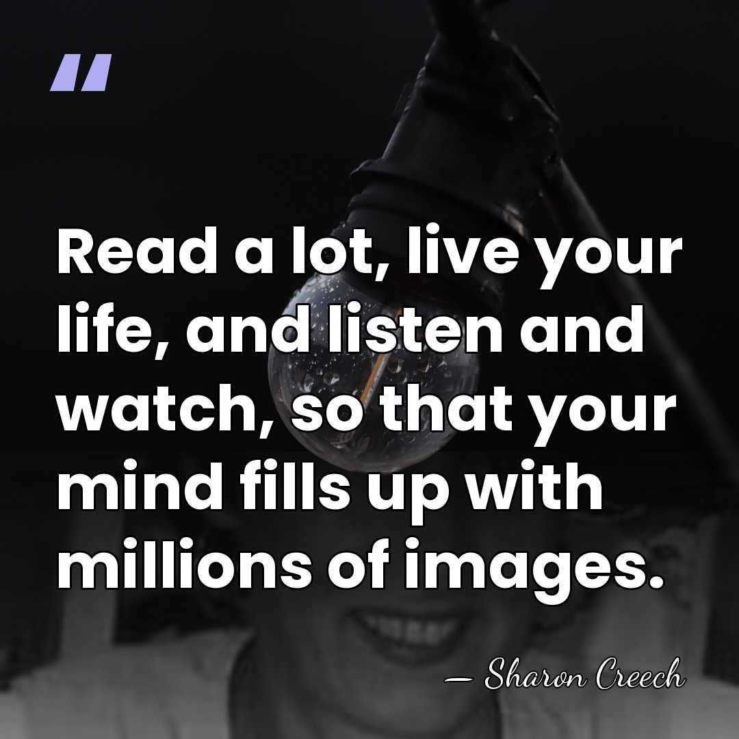 Read a lot, live your life, and listen and watch, so that&hellip; - Sharon Creech