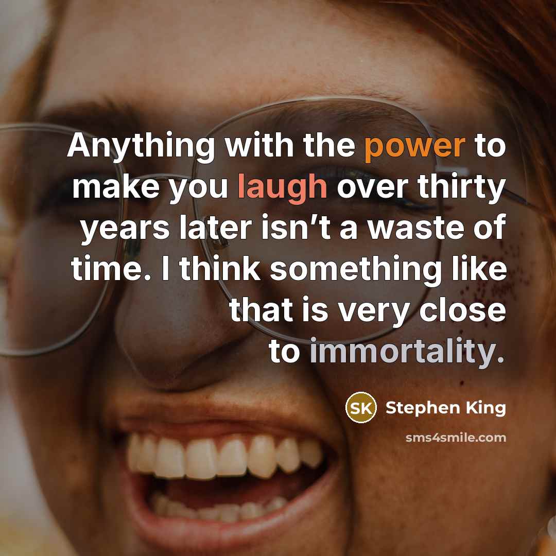 “Anything with the power to make you laugh over thirty years later isn’t a waste of time. I think something like that is very close to immortality.” quote by Stephen King