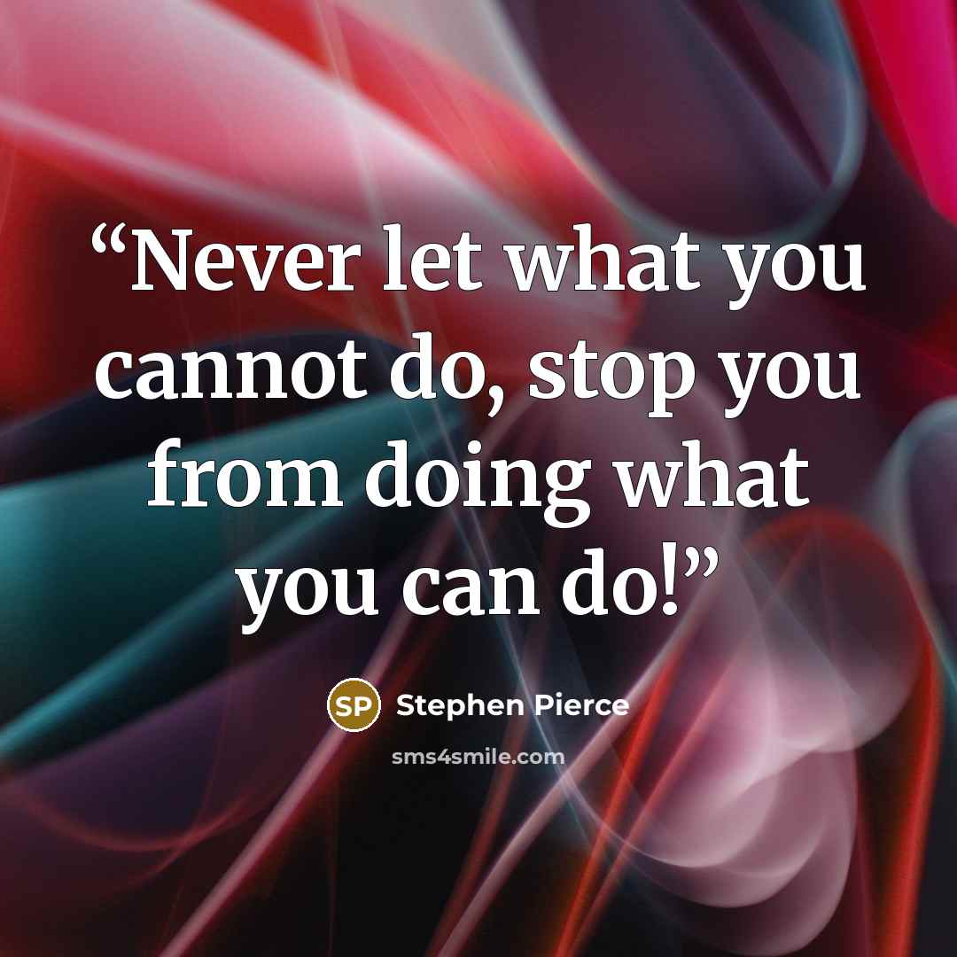 “Never let what you cannot do, stop you from doing what you can do!” quote by Stephen Pierce