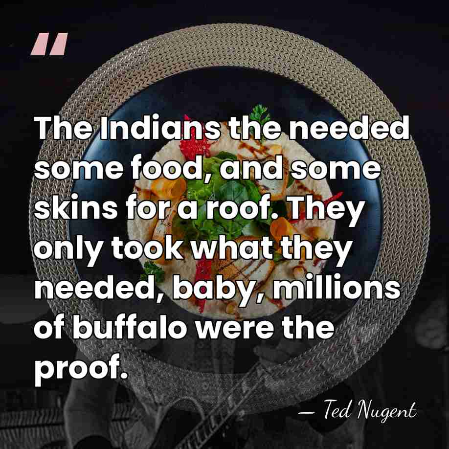 The Indians the needed some food, and some skins for a roof.&hellip; - Ted Nugent