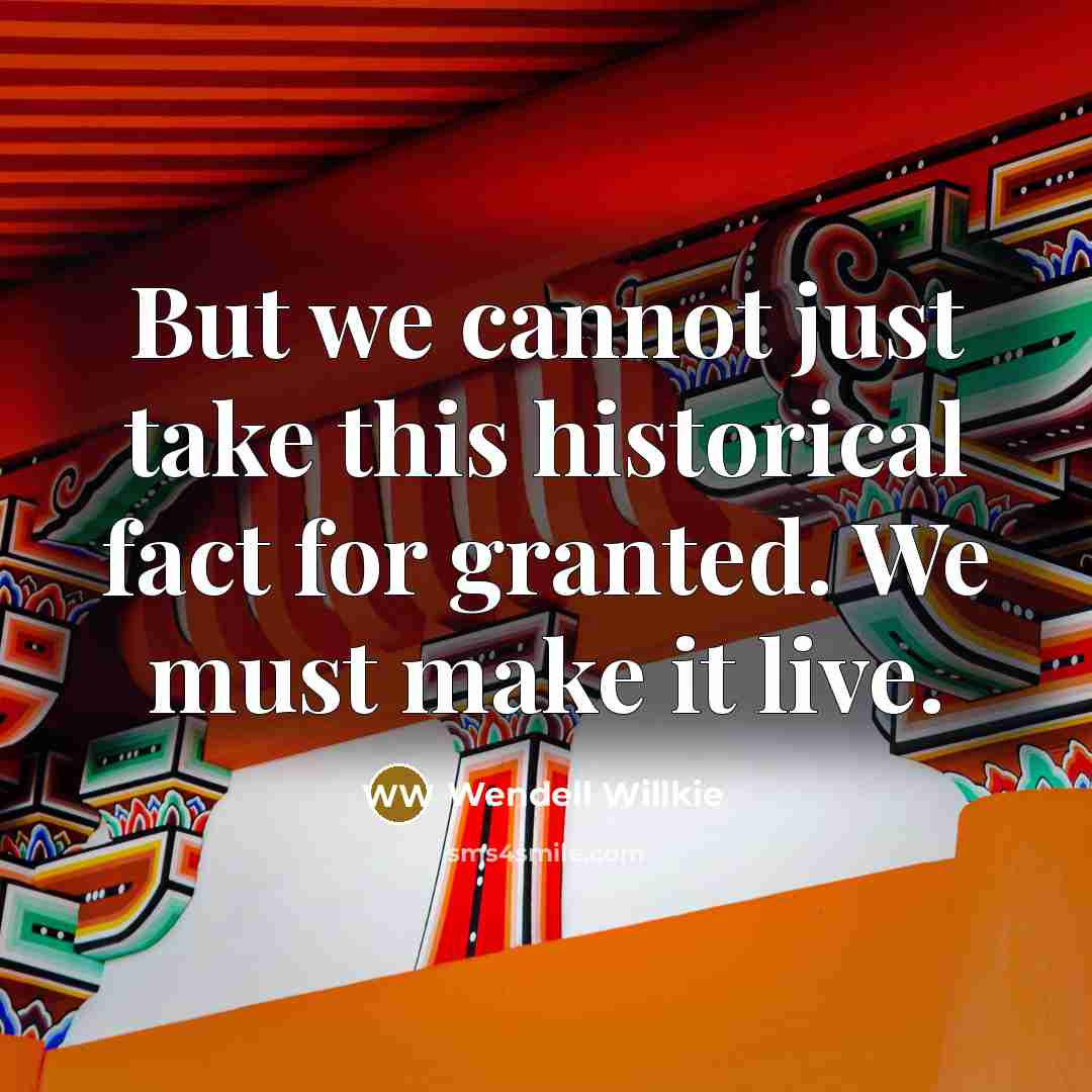 “But we cannot just take this historical fact for granted. We must make it live.” quote by Wendell Willkie