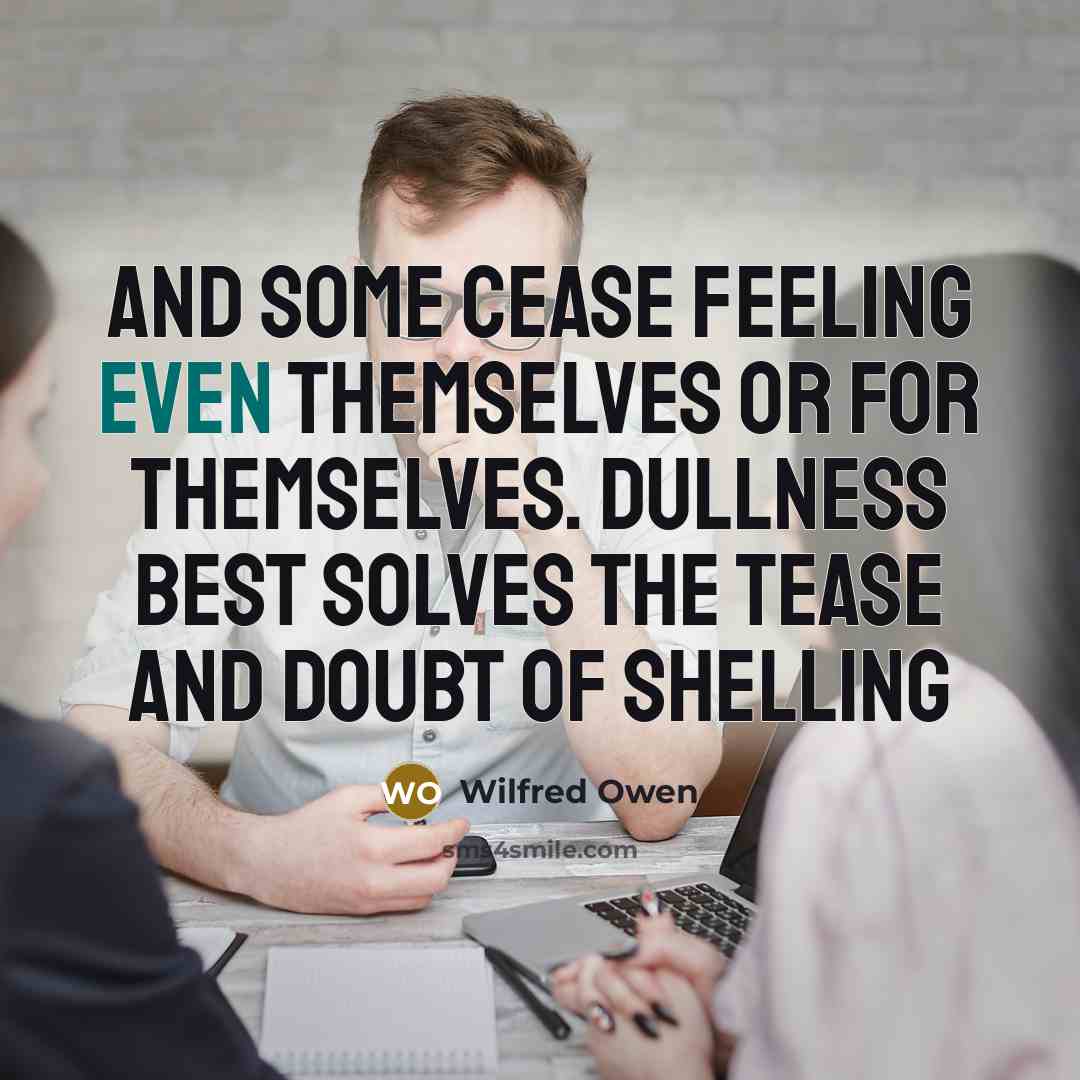 “And some cease feeling Even themselves or for themselves. Dullness…” quote by Wilfred Owen