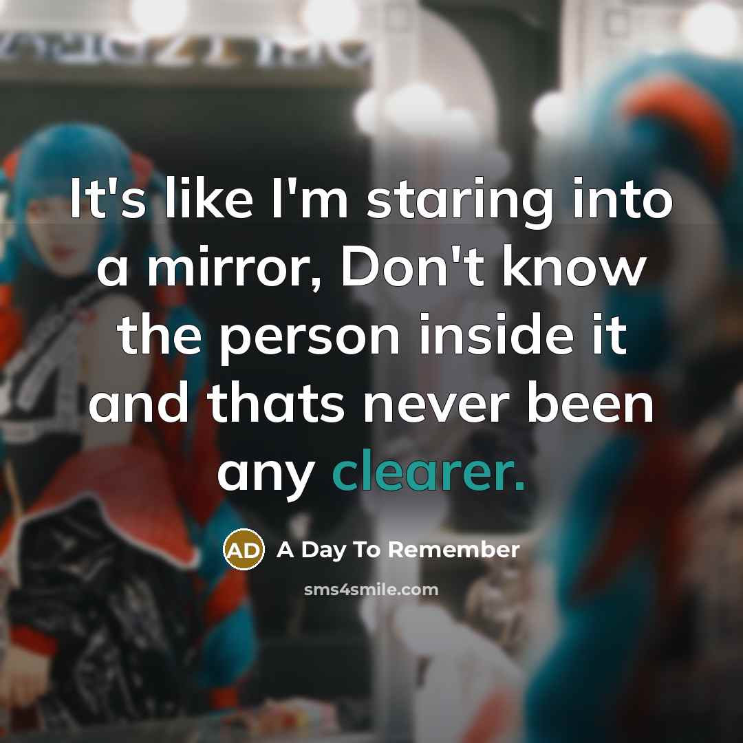 “It's like I'm staring into a mirror, Don't know the person inside it and thats never been any clearer.” quote by A Day To Remember