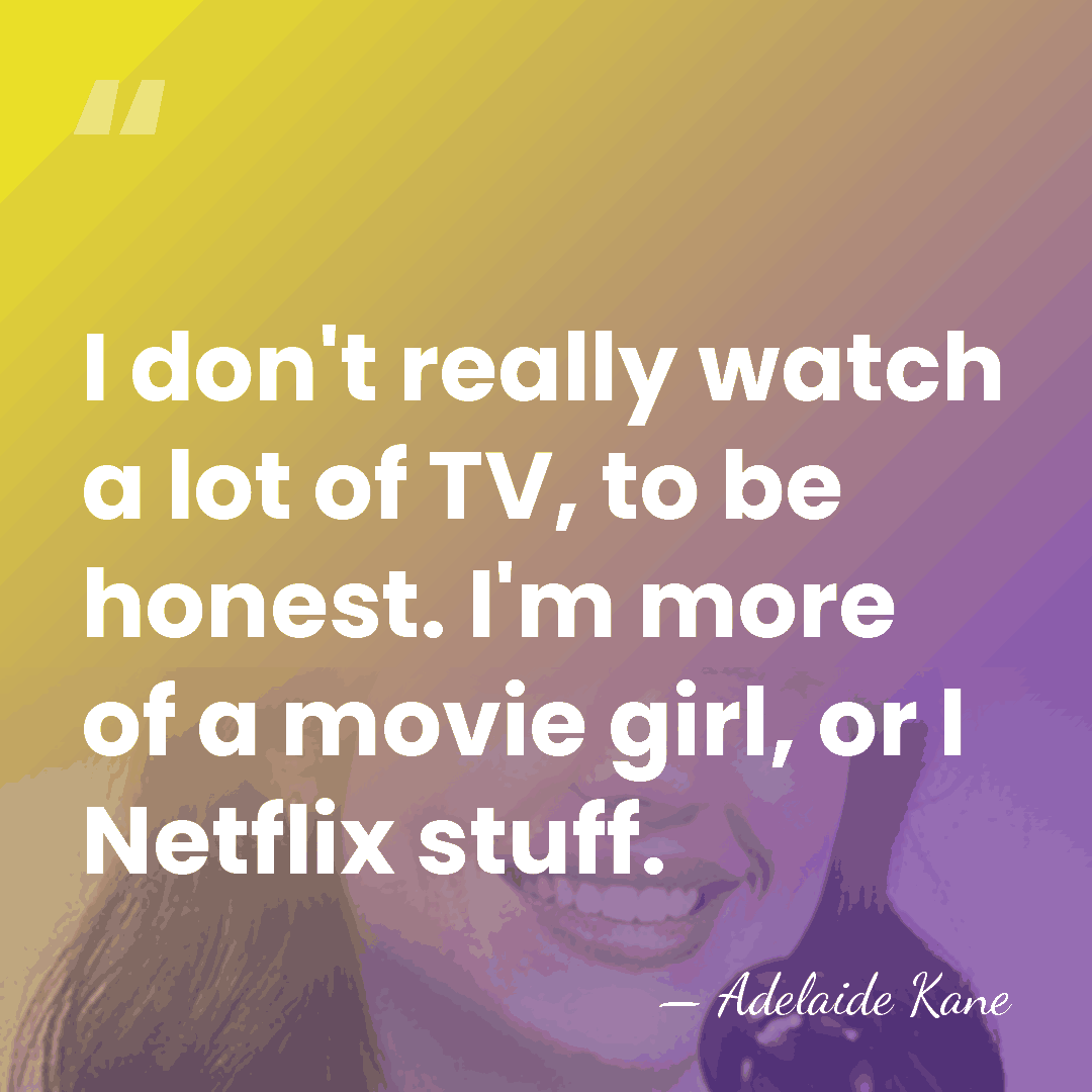 I don't really watch a lot of TV, to be honest. I'm&hellip; - Adelaide Kane