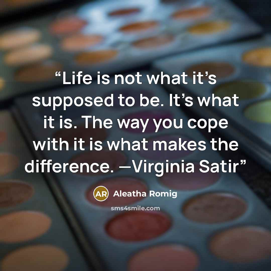“Life is not what it’s supposed to be. It’s what it is. The way you cope with it is what makes the difference. —Virginia Satir” quote by Aleatha Romig