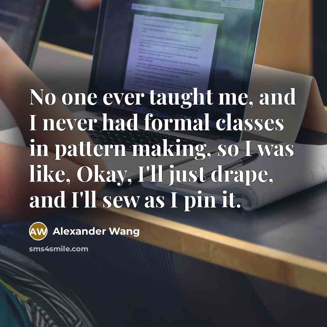 “No one ever taught me, and I never had formal…” quote by Alexander Wang