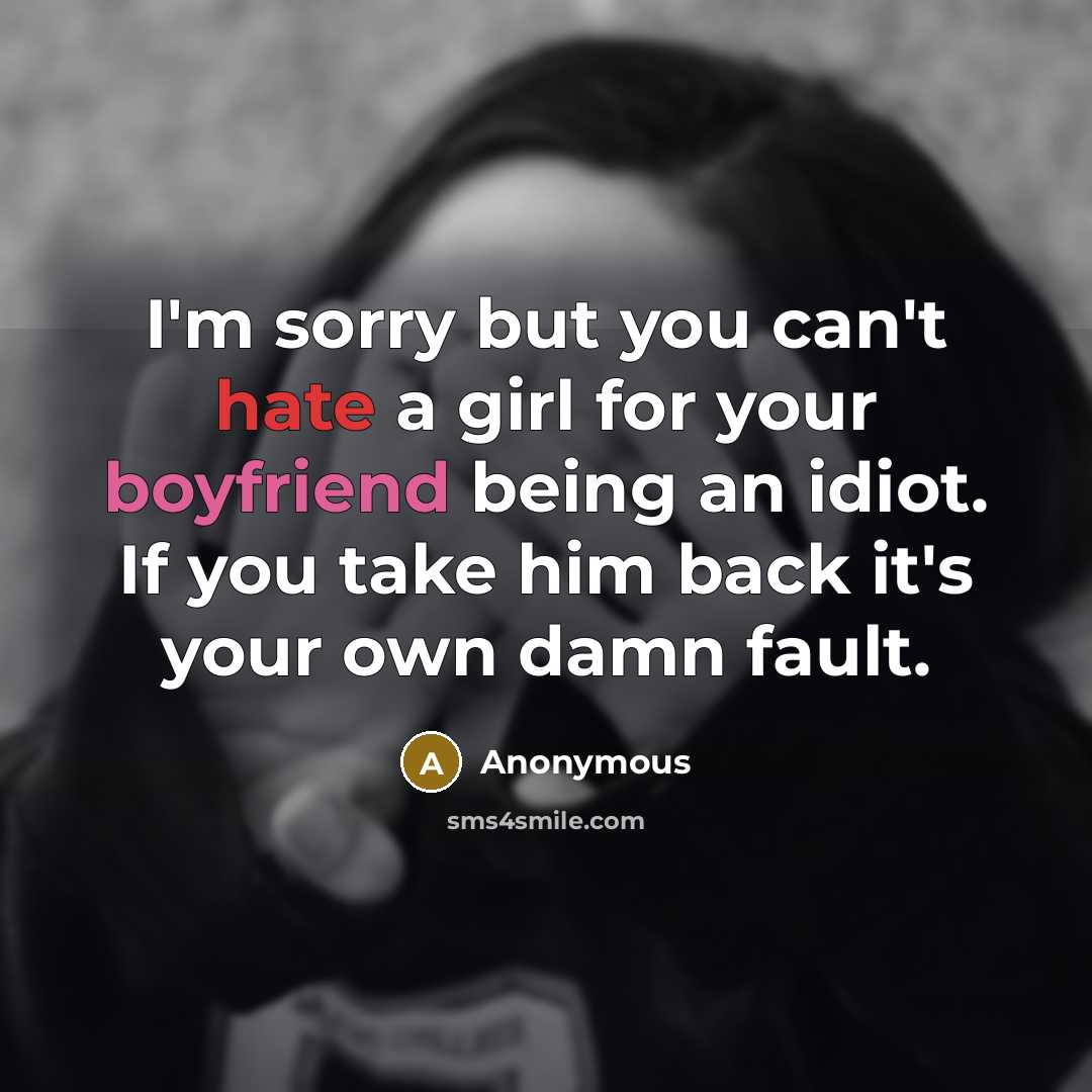 “I'm sorry but you can't hate a girl for your boyfriend being an idiot. If you take him back it's your own damn fault.” quote by Anonymous