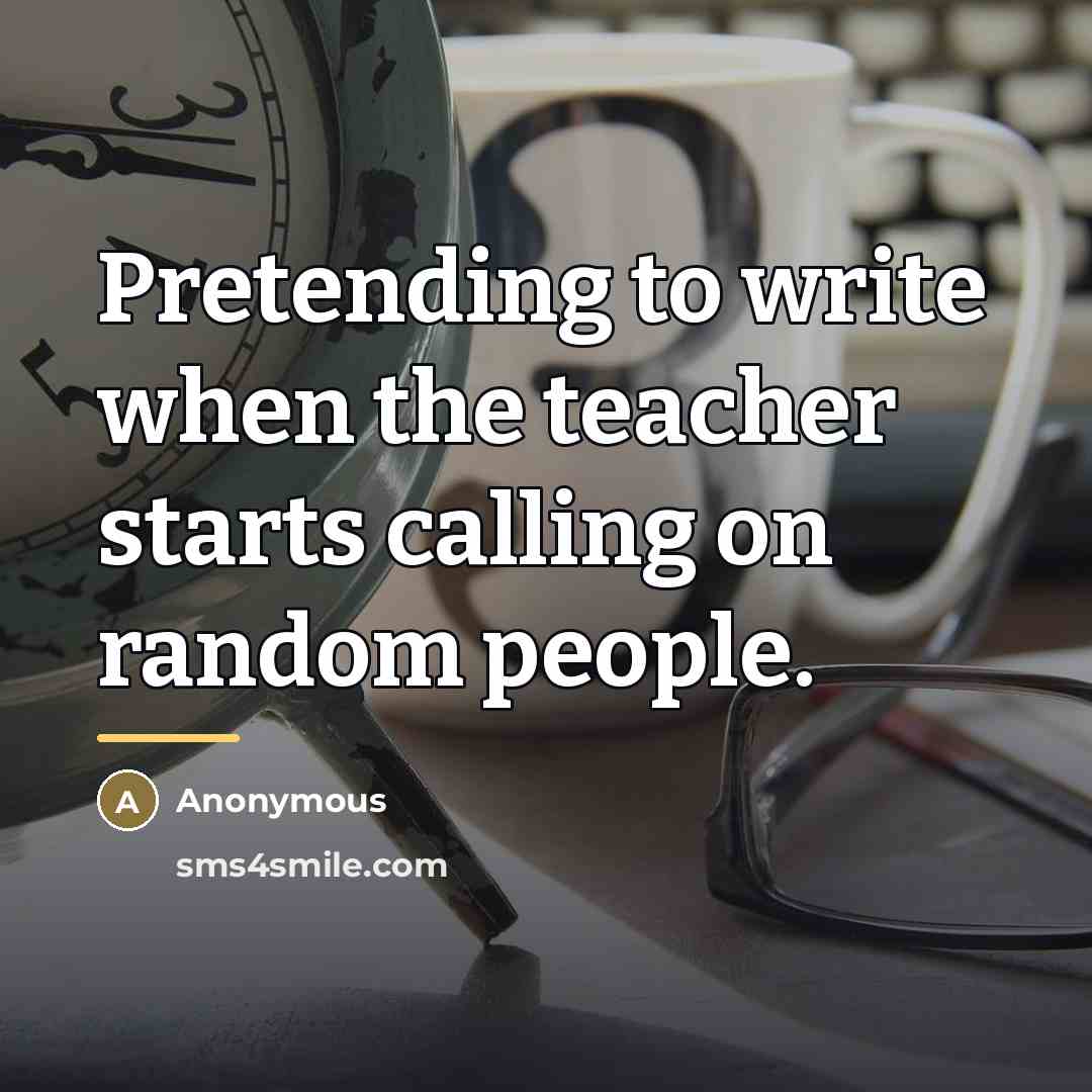 “Pretending to write when the teacher starts calling on random…” quote by Anonymous