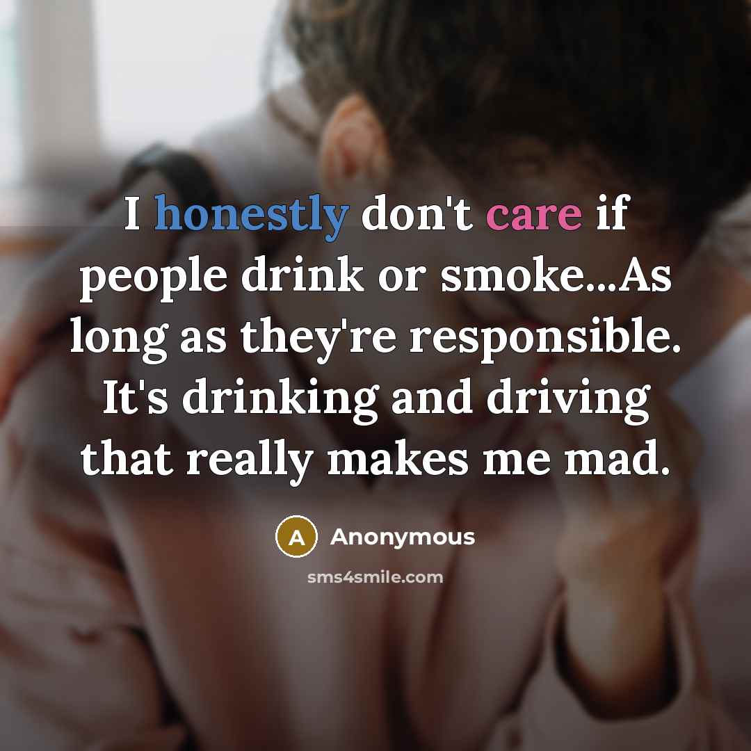 “I honestly don't care if people drink or smoke...As long as they're responsible. It's drinking and driving that really makes me mad.” quote by Anonymous