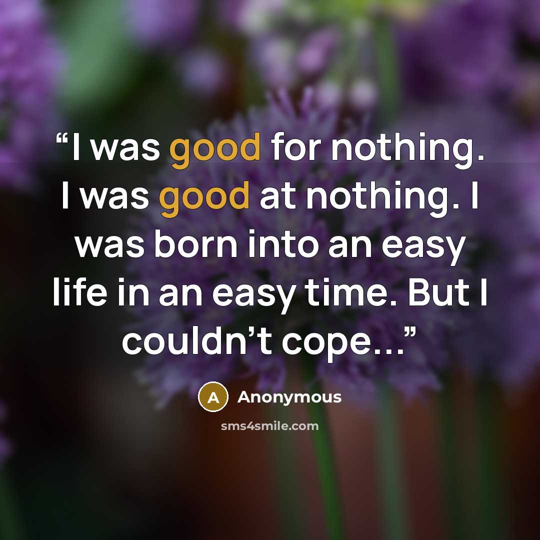 “I was good for nothing. I was good at nothing. I was born into an easy life in an easy time. But I couldn't cope...” quote by Anonymous