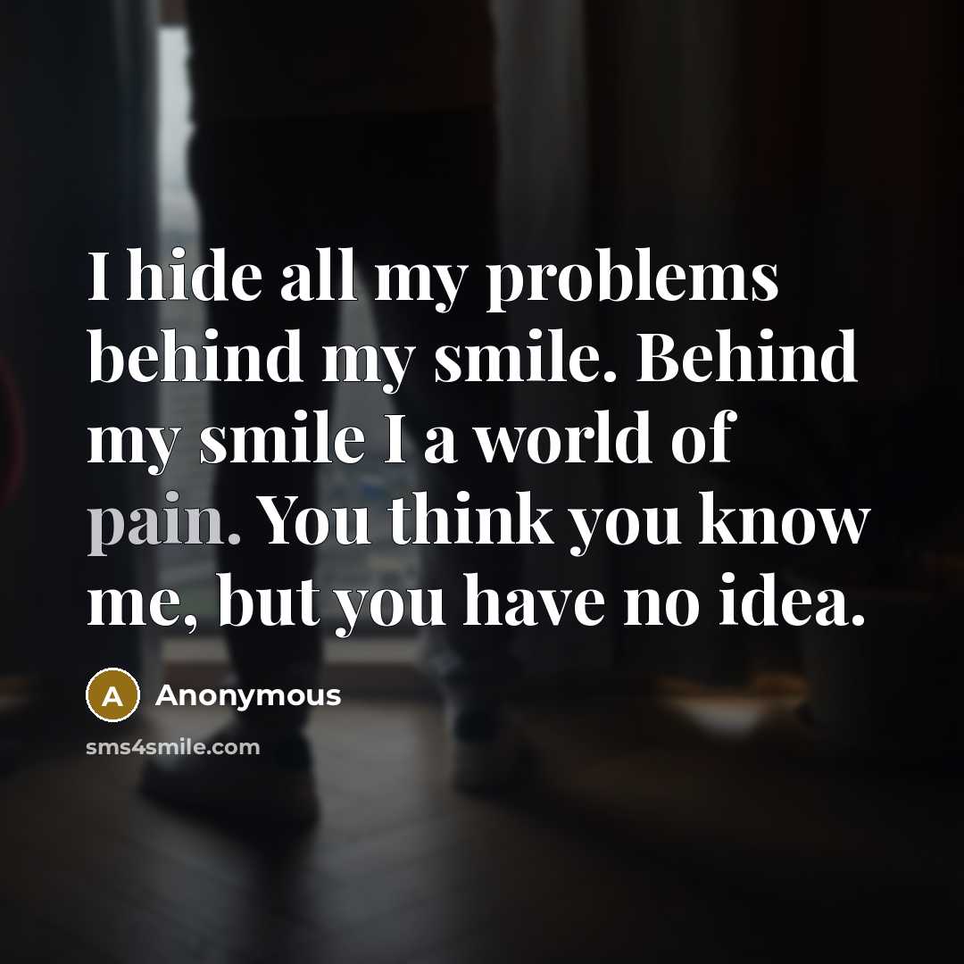 “I hide all my problems behind my smile. Behind my smile I a world of pain. You think you know me, but you have no idea.” quote by Anonymous